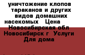 уничтожение клопов, тараканов и других видов домашних насекомых › Цена ­ 800 - Новосибирская обл., Новосибирск г. Услуги » Для дома   